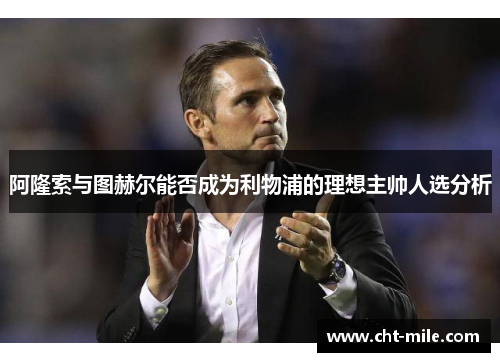 阿隆索与图赫尔能否成为利物浦的理想主帅人选分析