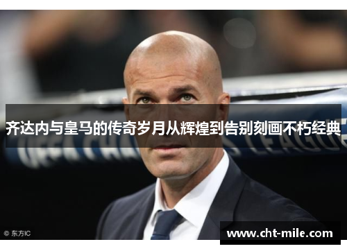 齐达内与皇马的传奇岁月从辉煌到告别刻画不朽经典