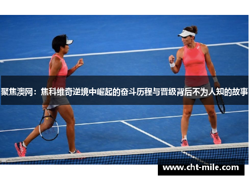 聚焦澳网：焦科维奇逆境中崛起的奋斗历程与晋级背后不为人知的故事