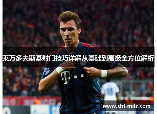 莱万多夫斯基射门技巧详解从基础到高级全方位解析