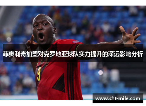 菲奥利奇加盟对克罗地亚球队实力提升的深远影响分析