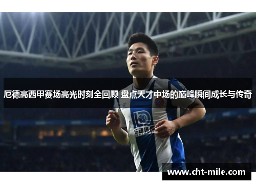 厄德高西甲赛场高光时刻全回顾 盘点天才中场的巅峰瞬间成长与传奇