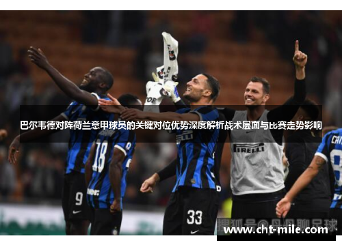 巴尔韦德对阵荷兰意甲球员的关键对位优势深度解析战术层面与比赛走势影响