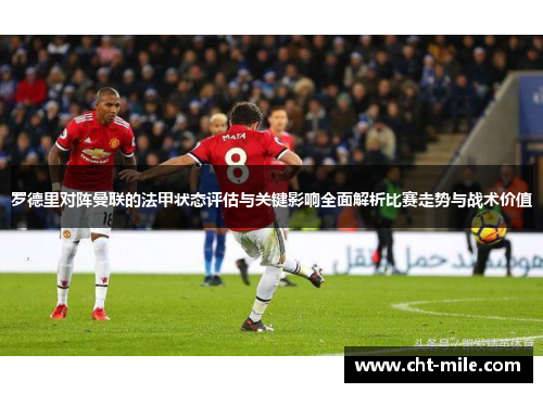 罗德里对阵曼联的法甲状态评估与关键影响全面解析比赛走势与战术价值