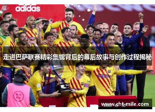 走进巴萨联赛精彩集锦背后的幕后故事与创作过程揭秘