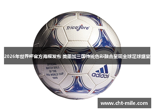 2026年世界杯官方海报发布 美墨加三国传统色彩融合呈现全球足球盛宴