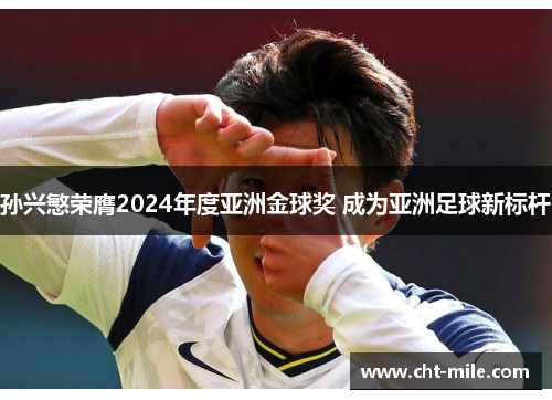 孙兴慜荣膺2024年度亚洲金球奖 成为亚洲足球新标杆