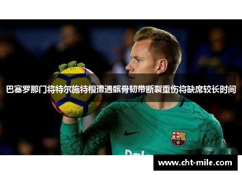巴塞罗那门将特尔施特根遭遇髌骨韧带断裂重伤将缺席较长时间