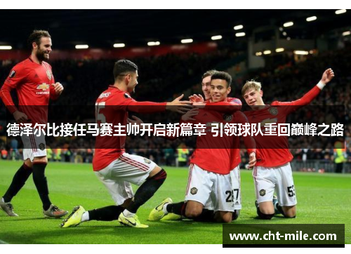 德泽尔比接任马赛主帅开启新篇章 引领球队重回巅峰之路