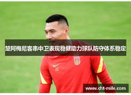 楚阿梅尼客串中卫表现稳健助力球队防守体系稳定