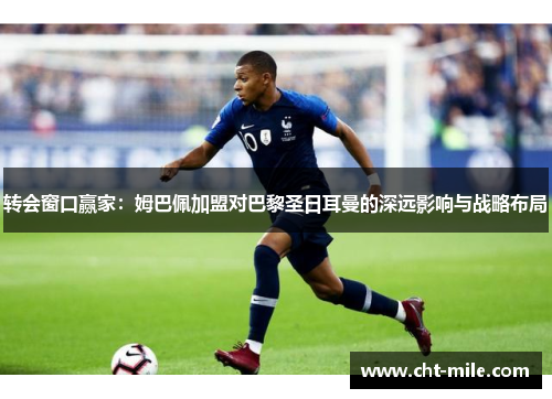 转会窗口赢家：姆巴佩加盟对巴黎圣日耳曼的深远影响与战略布局