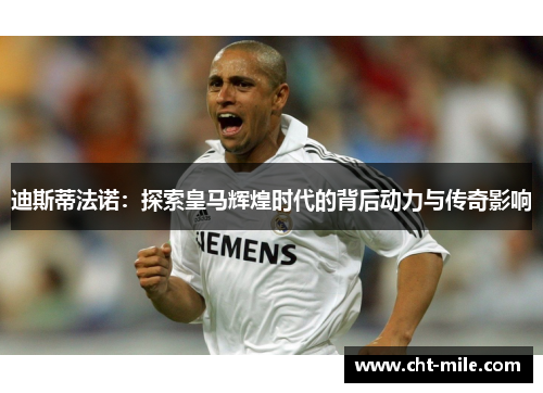 迪斯蒂法诺：探索皇马辉煌时代的背后动力与传奇影响