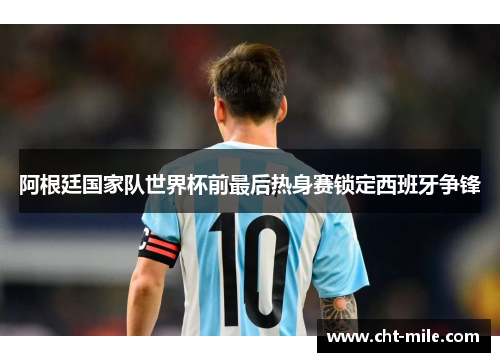 阿根廷国家队世界杯前最后热身赛锁定西班牙争锋