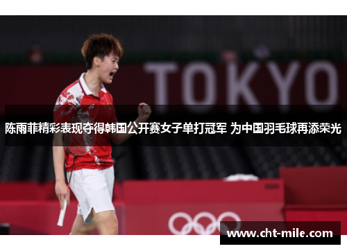 陈雨菲精彩表现夺得韩国公开赛女子单打冠军 为中国羽毛球再添荣光