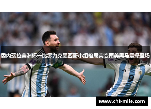 委内瑞拉美洲杯一比零力克墨西哥小组格局突变南美黑马震撼登场