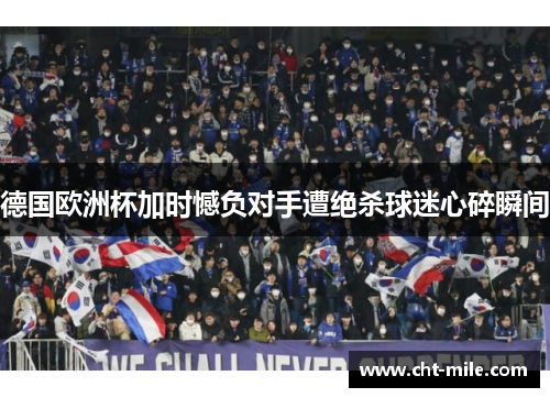 德国欧洲杯加时憾负对手遭绝杀球迷心碎瞬间